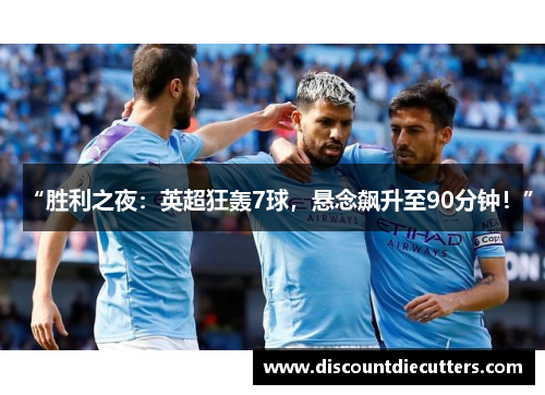 “胜利之夜：英超狂轰7球，悬念飙升至90分钟！”