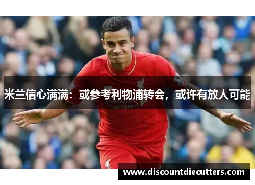 米兰信心满满：或参考利物浦转会，或许有放人可能